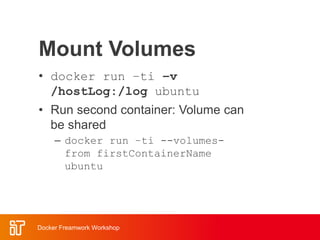 Mount Volumes
• docker run –ti –v
/hostLog:/log ubuntu
• Run second container: Volume can
be shared
– docker run –ti --volumes-
from firstContainerName
ubuntu
Docker Freamwork Workshop
 