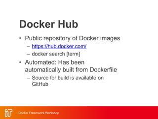 Docker Hub
• Public repository of Docker images
– https://hub.docker.com/
– docker search [term]
• Automated: Has been
automatically built from Dockerfile
– Source for build is available on
GitHub
Docker Freamwork Workshop
 