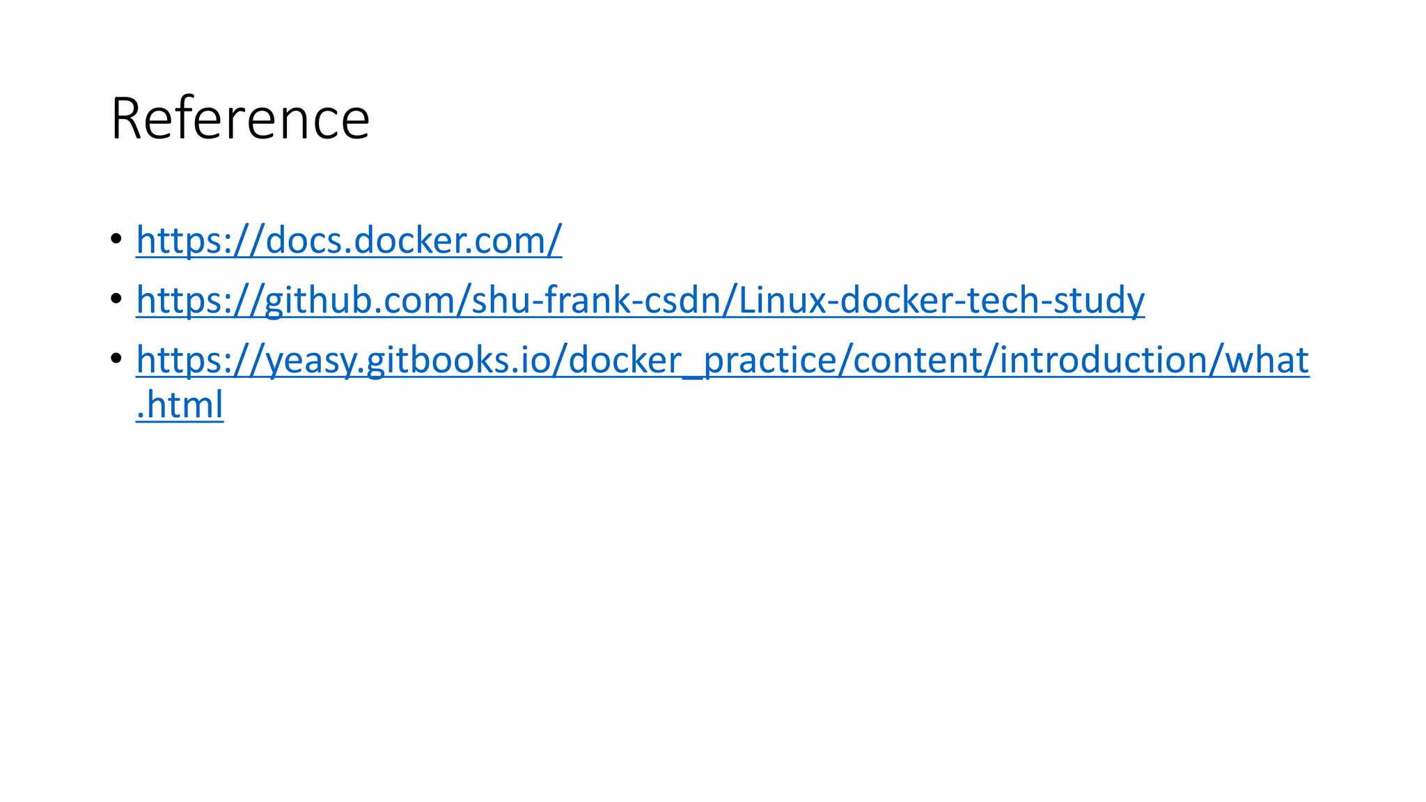 Reference
• https://docs.docker.com/
• https://github.com/shu-frank-csdn/Linux-docker-tech-study
• https://yeasy.gitbooks.io/docker_practice/content/introduction/what
.html
 