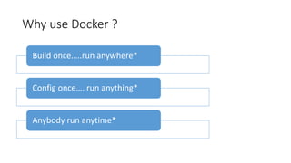 Why use Docker ?
Build once…..run anywhere*
Config once…. run anything*
Anybody run anytime*
 