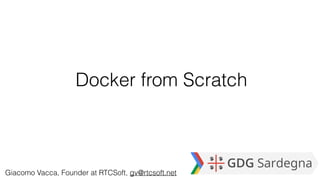 Docker from Scratch
Giacomo Vacca, Founder at RTCSoft, gv@rtcsoft.net
 