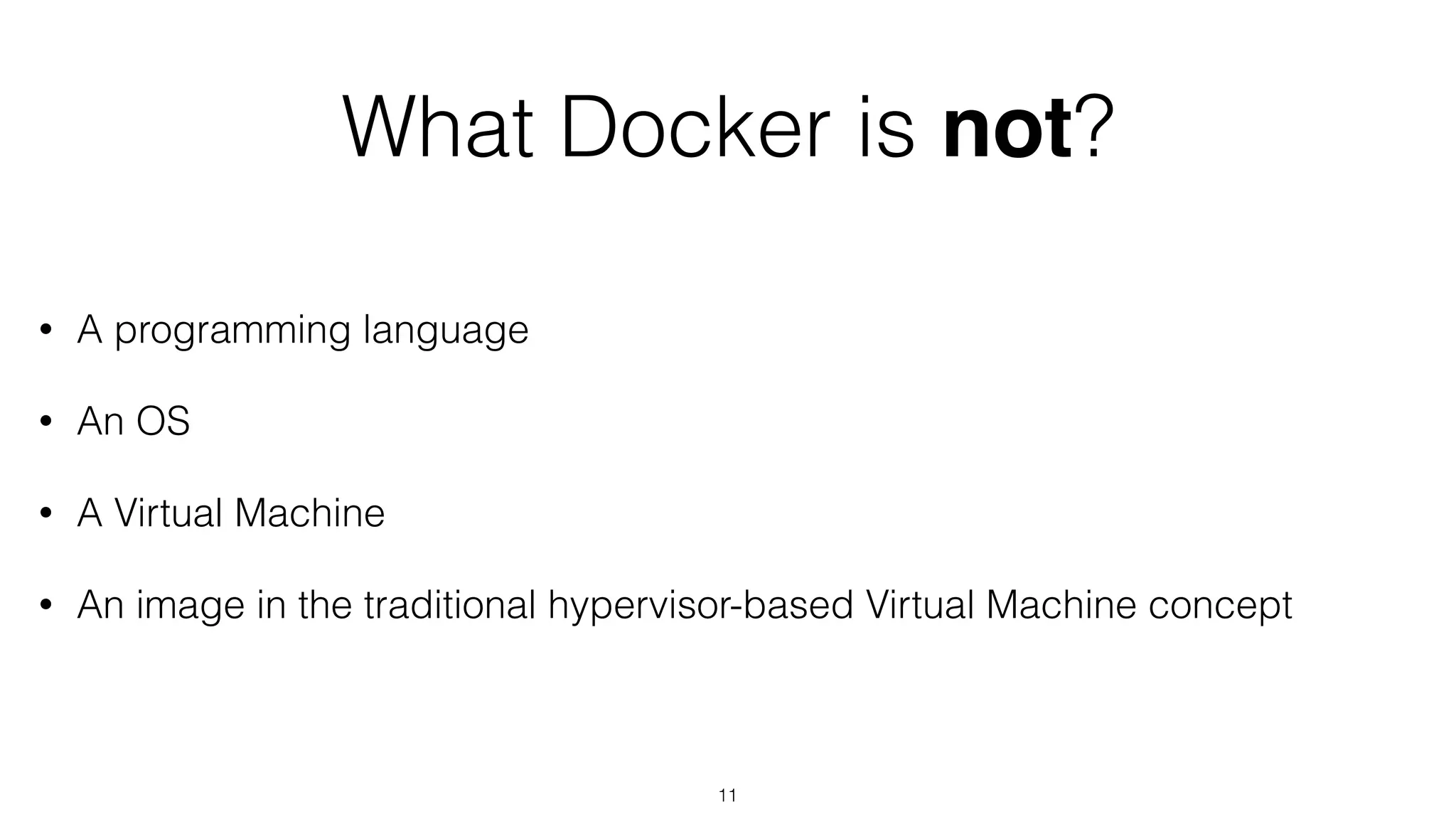 What Docker is not?
• A programming language
• An OS
• A Virtual Machine
• An image in the traditional hypervisor-based Virtual Machine concept
11
 