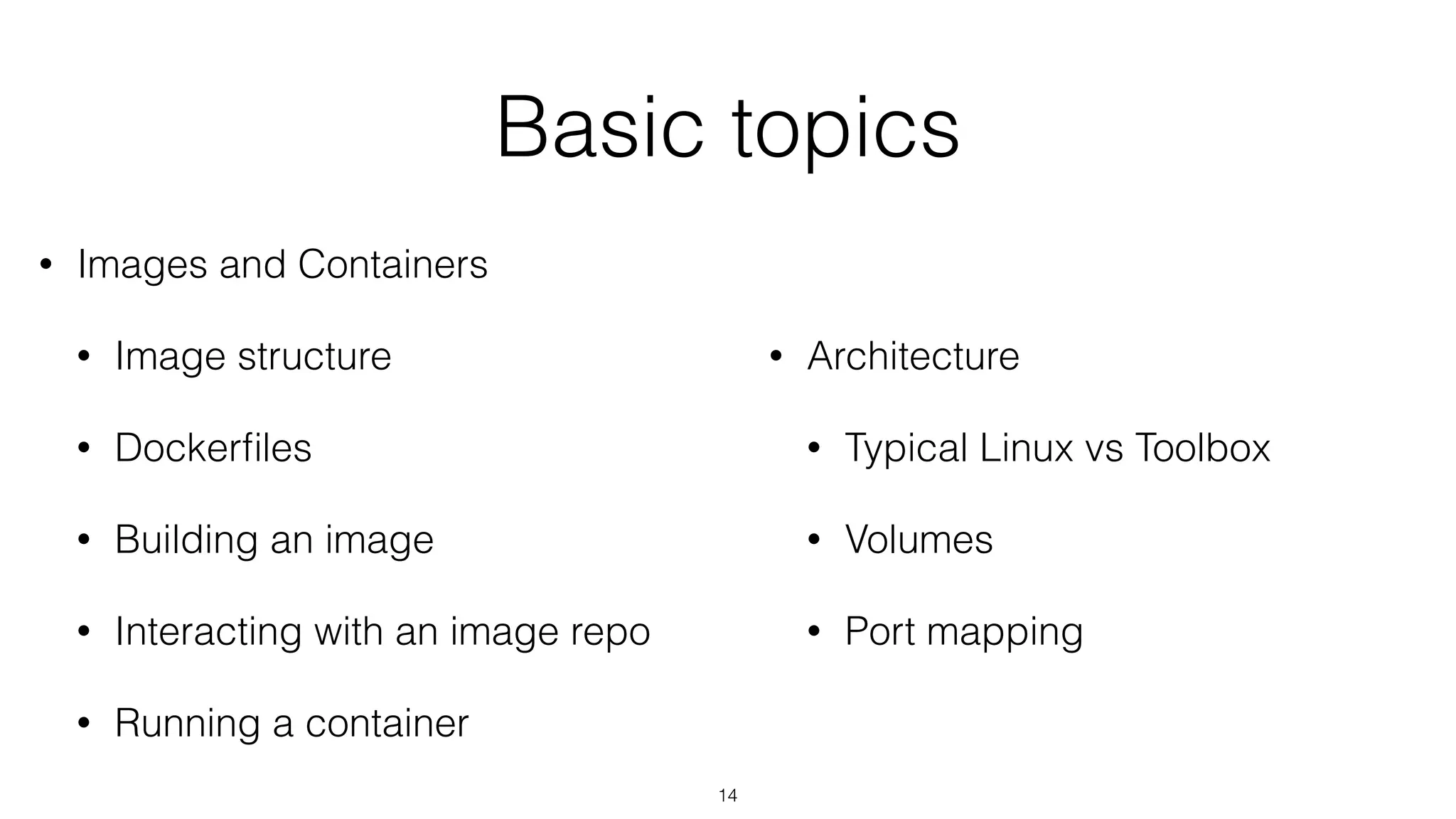 Basic topics
• Images and Containers
• Image structure
• Dockerﬁles
• Building an image
• Interacting with an image repo
• Running a container
14
• Architecture
• Typical Linux vs Toolbox
• Volumes
• Port mapping
 