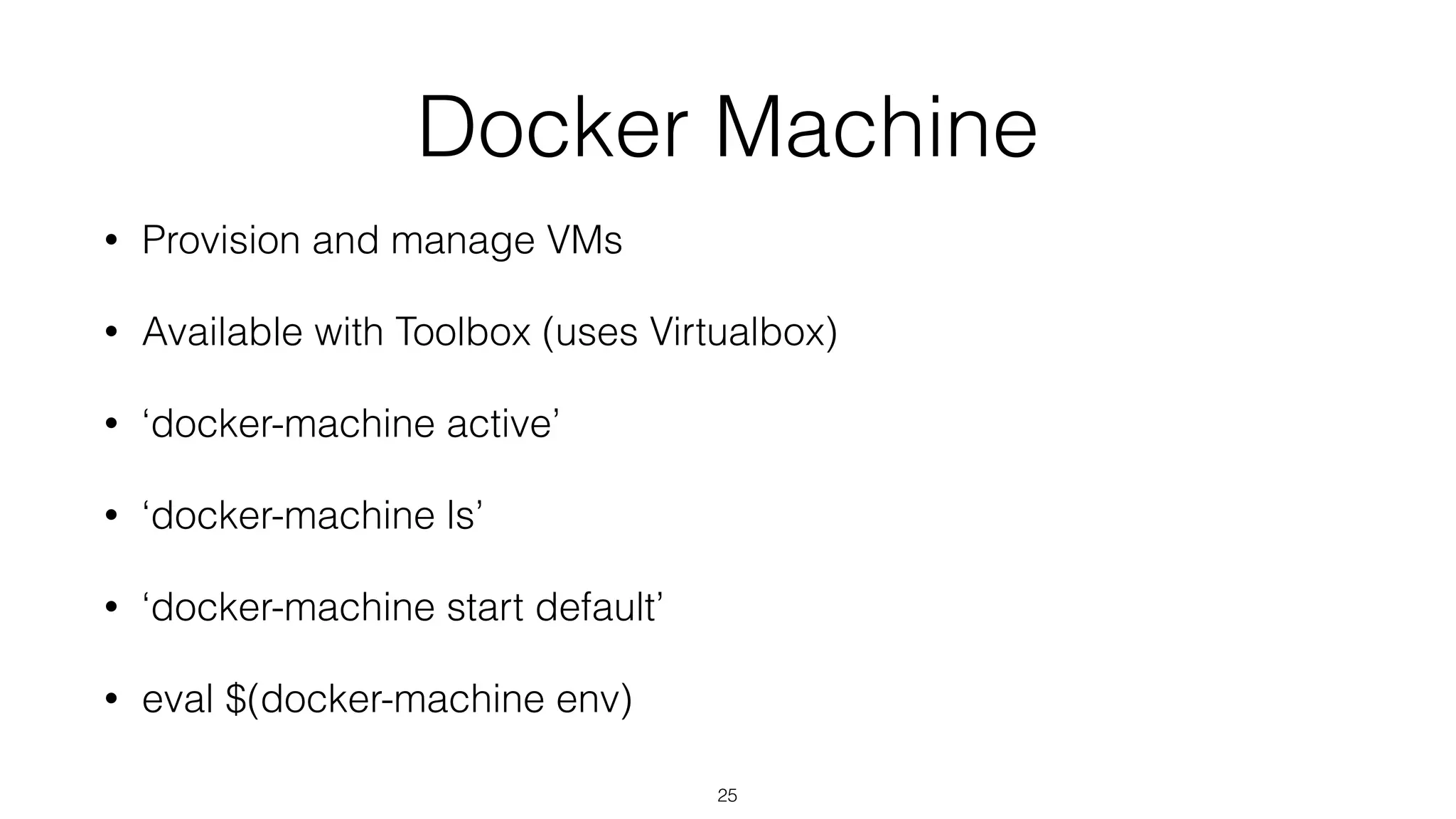 Docker Machine
• Provision and manage VMs
• Available with Toolbox (uses Virtualbox)
• ‘docker-machine active’
• ‘docker-machine ls’
• ‘docker-machine start default’
• eval $(docker-machine env)
25
 
