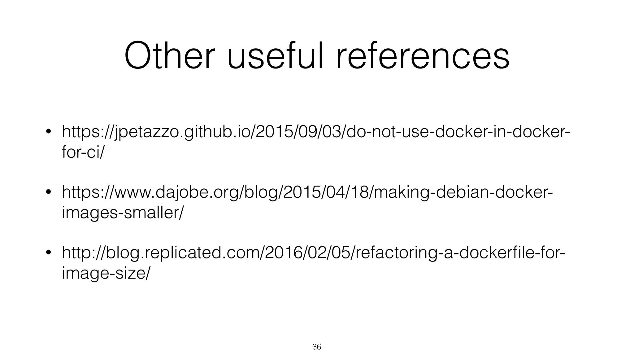 Other useful references
• https://jpetazzo.github.io/2015/09/03/do-not-use-docker-in-docker-
for-ci/
• https://www.dajobe.org/blog/2015/04/18/making-debian-docker-
images-smaller/
• http://blog.replicated.com/2016/02/05/refactoring-a-dockerﬁle-for-
image-size/
36
 