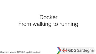 Docker
From walking to running
Giacomo Vacca, RTCSoft, gv@rtcsoft.net 1
 
