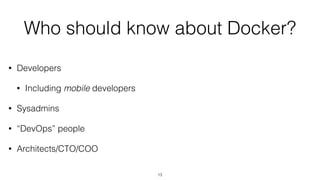 Who should know about Docker?
• Developers
• Including mobile developers
• Sysadmins
• “DevOps” people
• Architects/CTO/COO
13
 