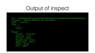 Output of inspect
{
"Id": "c61b85d3a9451d2ac3bbe301f54dc97b0df13c2835d0fb1f6214db64929e646d",
"Created": "2016-01-05T09:47:16.125279193Z",
"Path": "/bin/sh",
"Args": [
"-c",
"nginx"
],
"State": {
"Status": "running",
"Running": true,
"Paused": false,
"Restarting": false,
"OOMKilled": false,
"Dead": false,
"Pid": 16817,
…
17
 