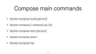 Compose main commands
• ‘docker-compose build [service]’
• ’docker-compose [--verbose] up [-d]’
• ‘docker-compose start [service]’
• ‘docker-compose down’
• ‘docker-compose top’
24
 