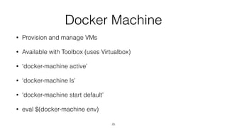 Docker Machine
• Provision and manage VMs
• Available with Toolbox (uses Virtualbox)
• ‘docker-machine active’
• ‘docker-machine ls’
• ‘docker-machine start default’
• eval $(docker-machine env)
25
 