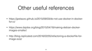Other useful references
• https://jpetazzo.github.io/2015/09/03/do-not-use-docker-in-docker-
for-ci/
• https://www.dajobe.org/blog/2015/04/18/making-debian-docker-
images-smaller/
• http://blog.replicated.com/2016/02/05/refactoring-a-dockerﬁle-for-
image-size/
36
 