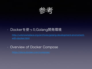 参考
• Dockerを使ったGolang開発環境
http://unknownplace.org/archives/golang-development-enviroment-
with-docker.html
• Overview of Docker Compose
https://docs.docker.com/compose/
 