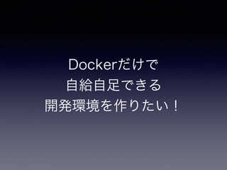 Dockerだけで
自給自足できる
開発環境を作りたい！
 