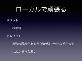 ローカルで頑張る
メリット
• お手軽
デメリット
• 複数の環境があるとDBの切り分けなどが大変
• なんか気持ち悪い
 