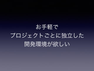お手軽で
プロジェクトごとに独立した
開発環境が欲しい
 