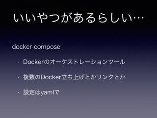 いいやつがあるらしい…
docker-compose
• Dockerのオーケストレーションツール
• 複数のDocker立ち上げとかリンクとか
• 設定はyamlで
 