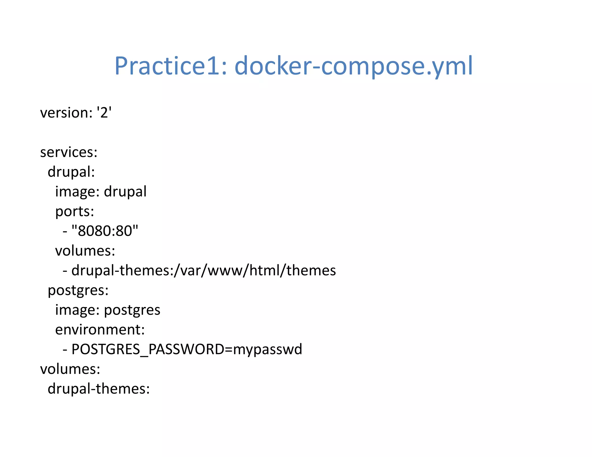 Practice1: docker-compose.yml
version: '2'
services:
drupal:
image: drupal
ports:
- "8080:80"
volumes:
- drupal-themes:/var/www/html/themes
postgres:
image: postgres
environment:
- POSTGRES_PASSWORD=mypasswd
volumes:
drupal-themes:
 
