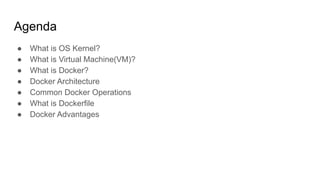 Agenda
● What is OS Kernel?
● What is Virtual Machine(VM)?
● What is Docker?
● Docker Architecture
● Common Docker Operations
● What is Dockerfile
● Docker Advantages
 