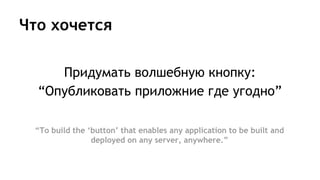 Что хочется
Придумать волшебную кнопку:
“Опубликовать приложние где угодно”
“To build the ‘button’ that enables any application to be built and
deployed on any server, anywhere.”
 