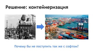 Решение: контейнеризация
Почему бы не поступить так же с софтом?
 