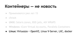 Контейнеры — не новость
● Применяются уже лет 15
● chroot
● UNIX: Solaris zones, BSD jails, AIX WRAPS
● Windows: iCore Virtual Accounts, Parallels Containers
● Linux: Virtuozzo ⇨ OpenVZ, Linux V-Server, LXC, docker
 