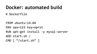 Docker: automated build
# Dockerfile
FROM ubuntu:14.04
ENV opa=123 key=eprst
RUN apt-get install -y mysql-server
ADD start.sh /
CMD [ “/start.sh” ]
 
