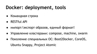 Docker: deployment, tools
● Командная строка
● RESTful API
● импорт/экспорт образов, единый формат!
● Управление кластерами: compose, machine, swarm
● Поколение специальных ОС: Boot2Docker, CoreOS,
Ubuntu Snappy, Project Atomic
 