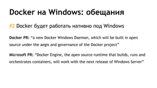 Docker на Windows: обещания
#2 Docker будет работать нативно под Windows
Docker PR: “a new Docker Windows Daemon, which will be built in open
source under the aegis and governance of the Docker project”
Microsoft PR: “Docker Engine, the open source runtime that builds, runs and
orchestrates containers, will work with the next release of Windows Server”
 