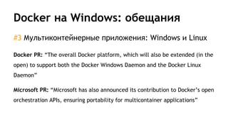 Docker на Windows: обещания
#3 Мультиконтейнерные приложения: Windows и Linux
Docker PR: “The overall Docker platform, which will also be extended (in the
open) to support both the Docker Windows Daemon and the Docker Linux
Daemon”
Microsoft PR: “Microsoft has also announced its contribution to Docker’s open
orchestration APIs, ensuring portability for multicontainer applications”
 