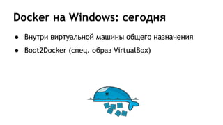 Docker на Windows: сегодня
● Внутри виртуальной машины общего назначения
● Boot2Docker (спец. образ VirtualBox)
 