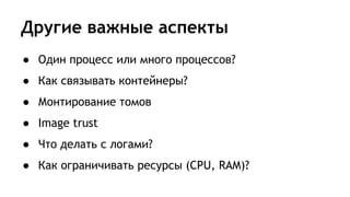 Другие важные аспекты
● Один процесс или много процессов?
● Как связывать контейнеры?
● Монтирование томов
● Image trust
● Что делать с логами?
● Как ограничивать ресурсы (CPU, RAM)?
 