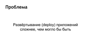 Проблема
Развёртывание (deploy) приложений
сложнее, чем могло бы быть
 