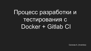 Процесс разработки и
тестирования с
Docker + Gitlab CI
Сигачев А. (Inventos)
 
