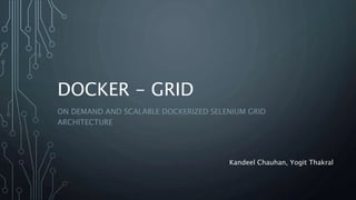 DOCKER - GRID
ON DEMAND AND SCALABLE DOCKERIZED SELENIUM GRID
ARCHITECTURE
Kandeel Chauhan, Yogit Thakral
 