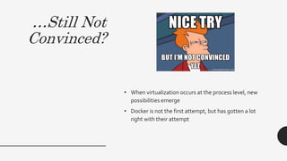 …Still Not
Convinced?
• When virtualization occurs at the process level, new
possibilities emerge
• Docker is not the first attempt, but has gotten a lot
right with their attempt
 