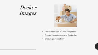 Docker
Images
• Tarball’ed images of Linux filesystems
• Created through the use of Dockerfiles
• Encourages re-usability
 