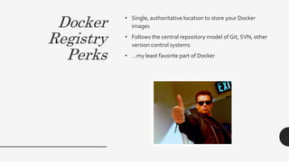 Docker
Registry
Perks
• Single, authoritative location to store your Docker
images
• Follows the central repository model of Git, SVN, other
version control systems
• …my least favorite part of Docker
 