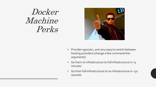 Docker
Machine
Perks
• Provider agnostic, and very easy to switch between
hosting providers (change a few command line
arguments)
• Go from no infrastructure to full infrastructure in <5
minutes
• Go from full infrastructure to no infrastructure in <30
seconds
 