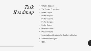 Talk
Roadmap
• What is Docker?
• The Docker Ecosystem
– Docker Engine
– Docker Registry
– Docker Machine
– Docker Compose
– Docker Swarm
• Demonstration
• Docker Pitfalls
• Security Considerations for Deploying Docker
• AdditionalThoughts
• Q&A
 