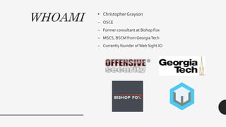 WHOAMI • ChristopherGrayson
– OSCE
– Former consultant at Bishop Fox
– MSCS, BSCM from GeorgiaTech
– Currently founder of Web Sight.IO
 