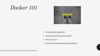 Docker 101
• Virtualization platform
• Virtualizes at the process level
• Runs in Linux
• Uses Linux kernel isolation primitives
 