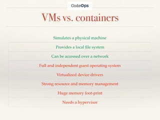 VMs vs. containers
Simulates a physical machine
Provides a local ﬁle system
Can be accessed over a network
Full and independent guest operating system
Virtualized device drivers
Strong resource and memory management
Huge memory foot-print
Needs a hypervisor
 