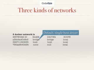 Three kinds of networks
$ docker network ls
NETWORK ID NAME DRIVER SCOPE
a3bb9a40c8e3 bridge bridge local
399711fd0635 host host local
790ae8b43d9b none null local
Default, single-host driver
 