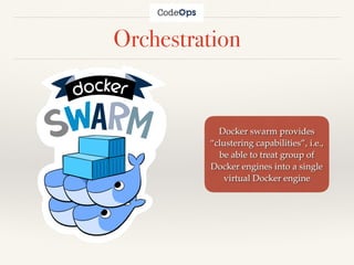 Orchestration
Docker swarm provides
“clustering capabilities”, i.e.,
be able to treat group of
Docker engines into a single
virtual Docker engine
 