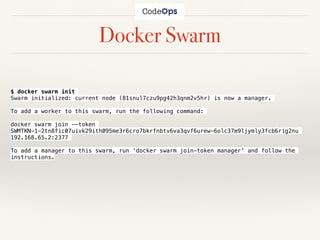 Docker Swarm
$ docker swarm init
Swarm initialized: current node (81snul7czu9pg42h3qnm2v5hr) is now a manager.
To add a worker to this swarm, run the following command:
docker swarm join --token
SWMTKN-1-2tn8fic07uivk29ith095me3r6cro7bkrfnbtv6va3qvf6urew-6olc37m9ljymly3fcb6rig2nu
192.168.65.2:2377
To add a manager to this swarm, run 'docker swarm join-token manager' and follow the
instructions.
 