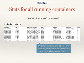 Stats for all running containers
Use “docker stats” command
$ docker stats
Displays resource utilisation (cpu,
memory, etc) details; automatically
updated when details change
 