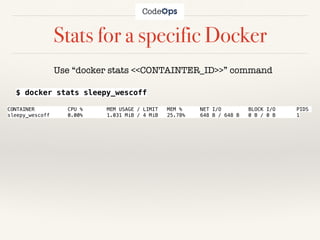 Stats for a specific Docker
Use “docker stats <<CONTAINTER_ID>>” command
$ docker stats sleepy_wescoff
CONTAINER CPU % MEM USAGE / LIMIT MEM % NET I/O BLOCK I/O PIDS
sleepy_wescoff 0.00% 1.031 MiB / 4 MiB 25.78% 648 B / 648 B 0 B / 0 B 1
 