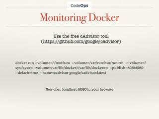 Monitoring Docker
Use the free cAdvisor tool
(https://github.com/google/cadvisor)
Now open localhost:8080 in your browser
docker run --volume=/:/rootfs:ro --volume=/var/run:/var/run:rw —volume=/
sys:/sys:ro --volume=/var/lib/docker/:/var/lib/docker:ro --publish=8080:8080
--detach=true --name=cadvisor google/cadvisor:latest
 