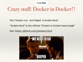 Crazy stuff: Docker in Docker!!
Use “docker run --privileged -d docker:dind"
“docker:dind” is the official “Docker in Docker base image”
See: https://github.com/jpetazzo/dind
 