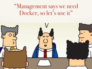 “Management says we need
Docker, so let’s use it”
 